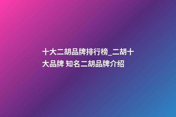 十大二胡品牌排行榜_二胡十大品牌 知名二胡品牌介绍-第1张-商标起名-玄机派